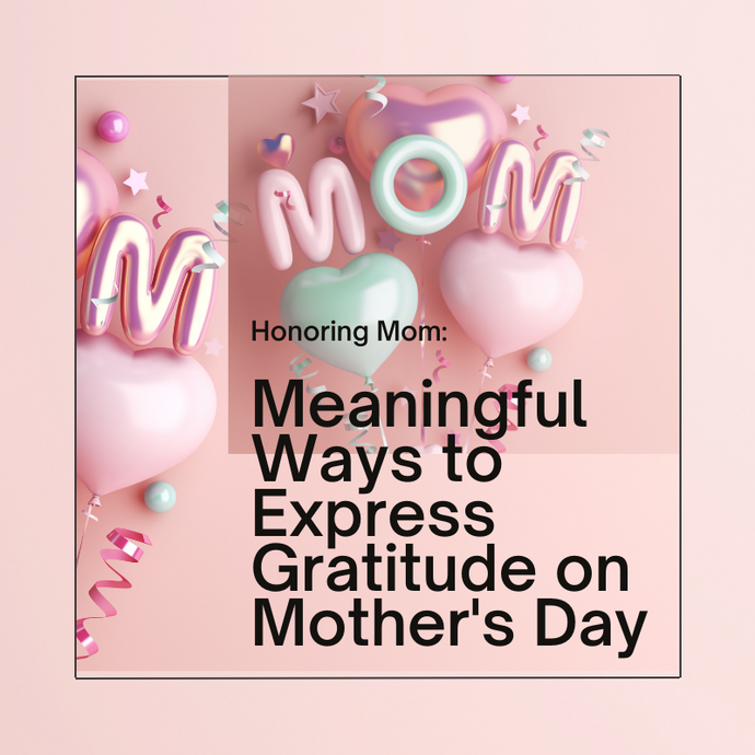 Honoring Mom: Meaningful Ways to Express Gratitude on Mother's Day