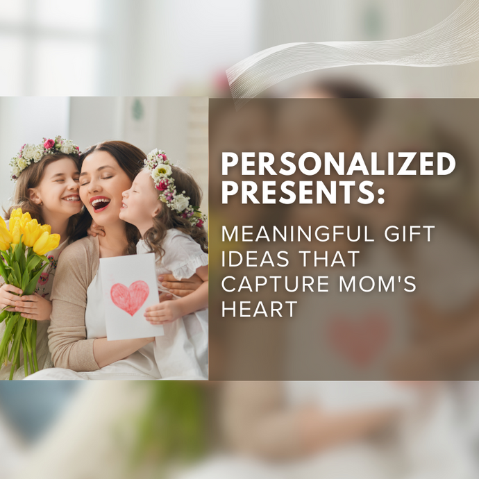 Personalized Presents: Meaningful Gift Ideas That Capture Mom's Heart